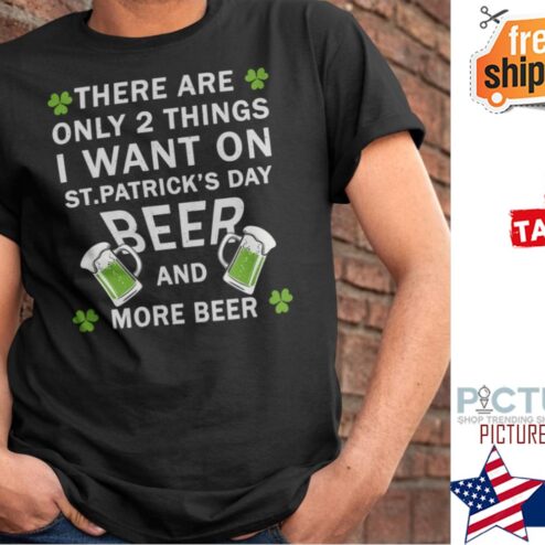 St Patrick's day there are only 2 things I want on beer and more beer shamrock shirt