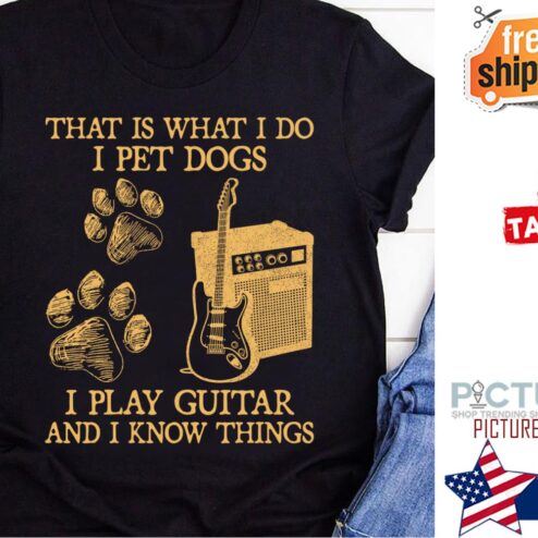 That is what I do I pet dogs I play guitar and I know things shirt
