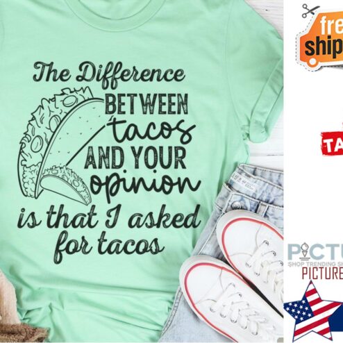 The difference between tacos and your opinion is that I asked for tacos shirt