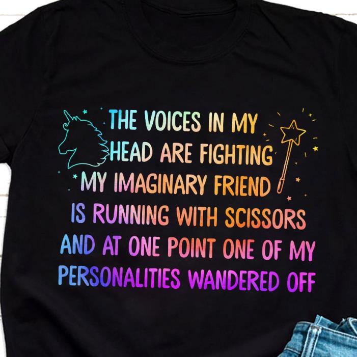 The voices in my head are fighting my imaginary friend is running with scissors and at one point one of my personalities wandered off shirt
