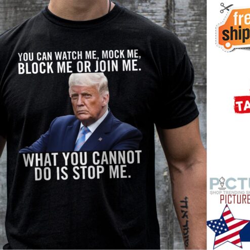 Trump you can watch me mock me block me or join me what you cannot do is stop me shirt