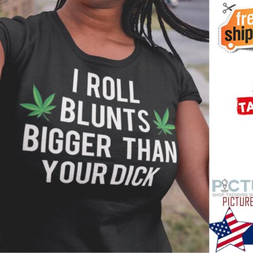 Weed I roll blunts bigger than your dick shirt