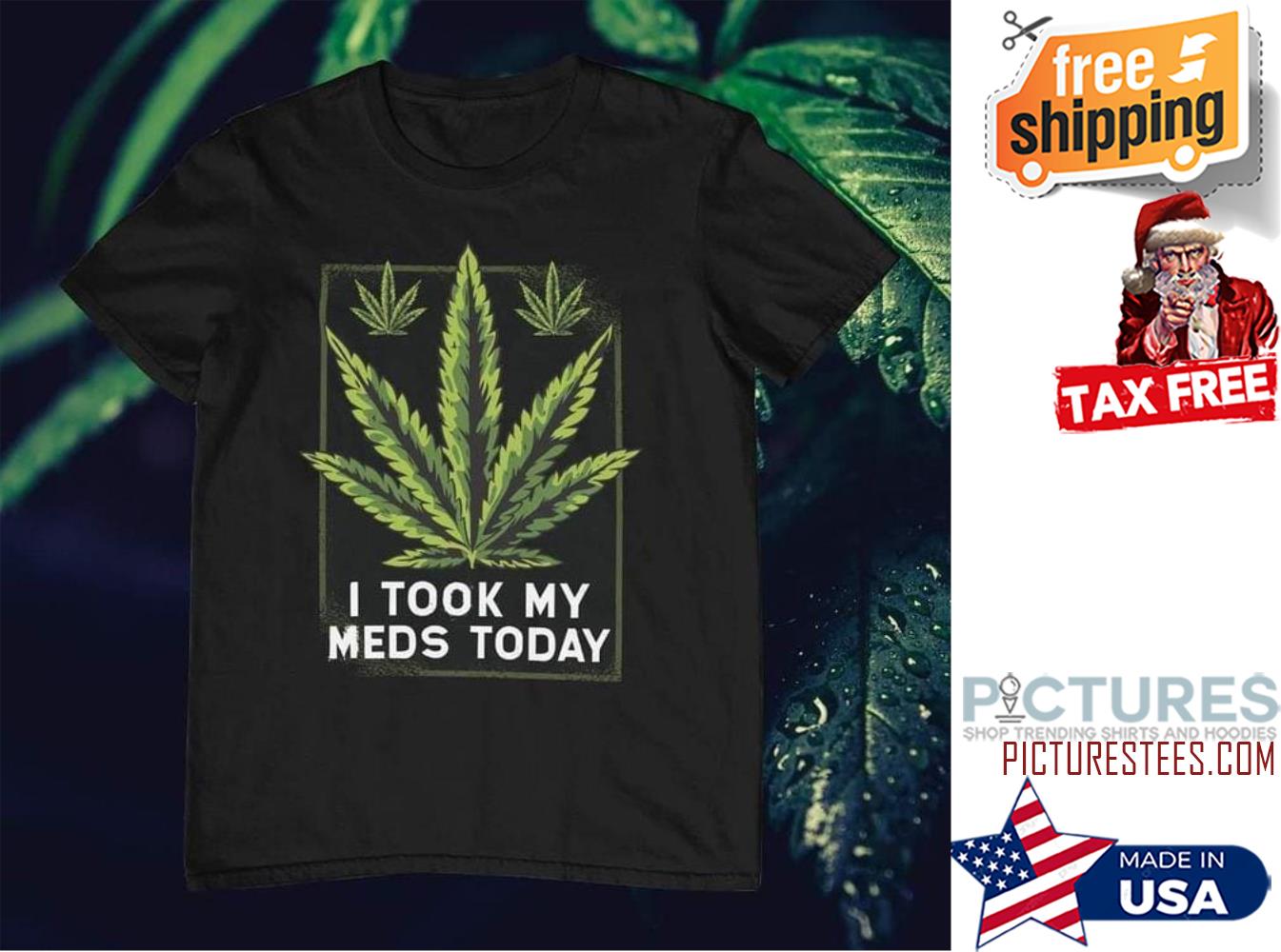 Weed I took my meds today shirt