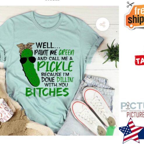 Well Paint Me Green And Call Me A Pickle Because I'm Done Dillin' With you Bitches Shirt
