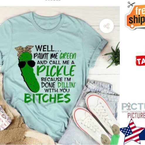 Well paint me green and call me a pickle becausee i'm done dillin' with you bitches shirt