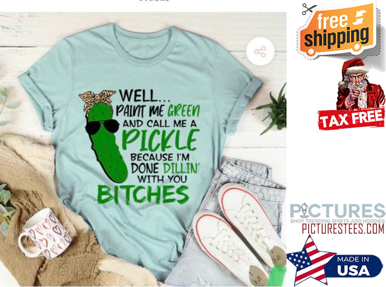 Well paint me green and call me a pickle becausee i'm done dillin' with you bitches shirt