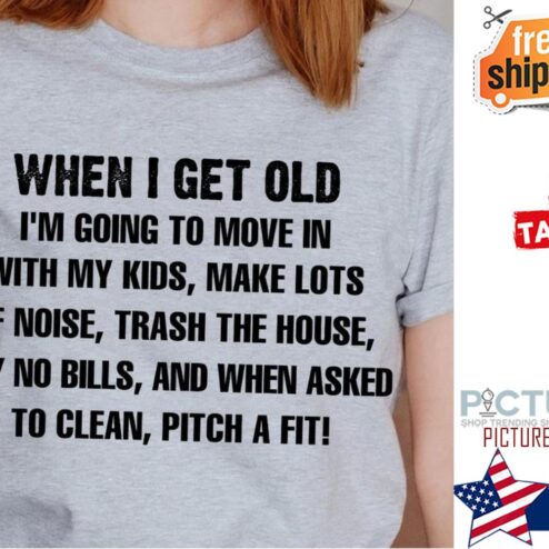 When I get old i'm going to move in with my kids make lots of noise trash the house shirt