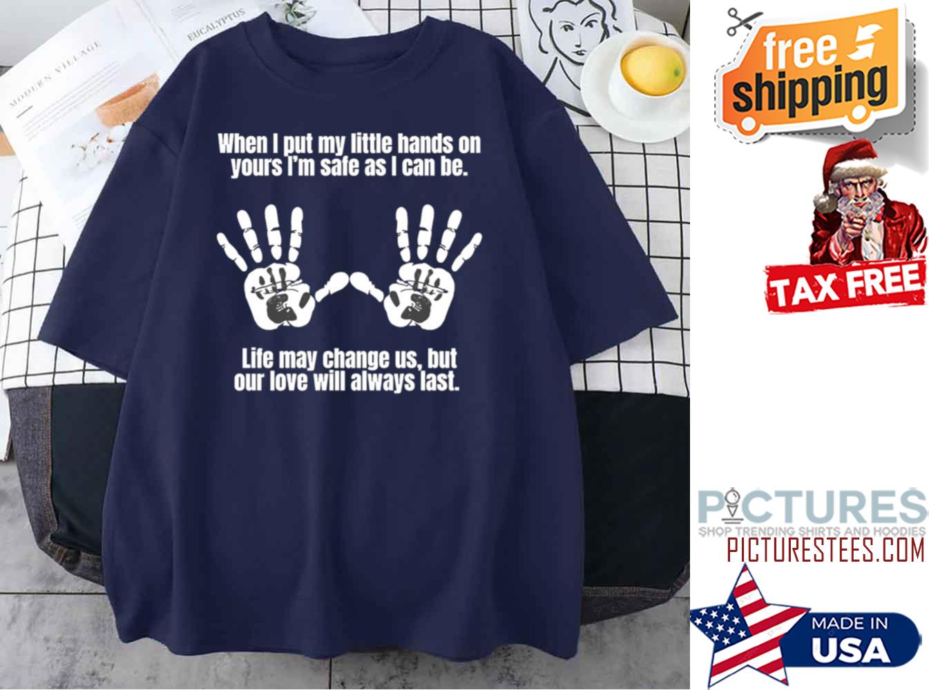 When I put my little hands on yours i'm safe as I can be life may change us but our love will always last shirt