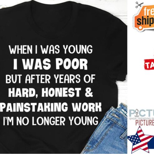 When I was young I was poor but after years of hard honest and painstaking work i'm no longer young shirt