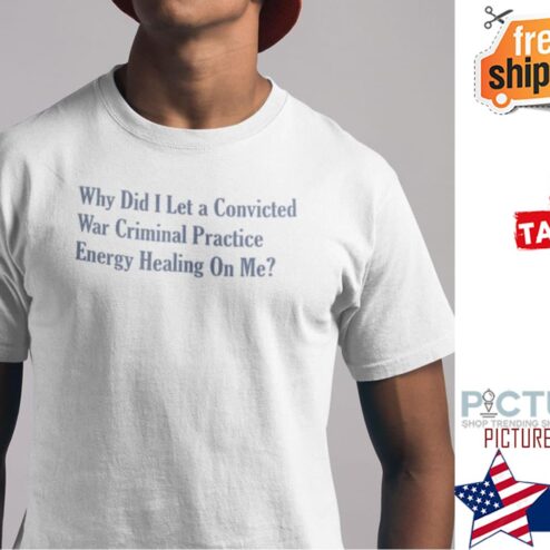 Why Did I Let A Convicted War Criminal Practice Energy Healing On Me Shirt