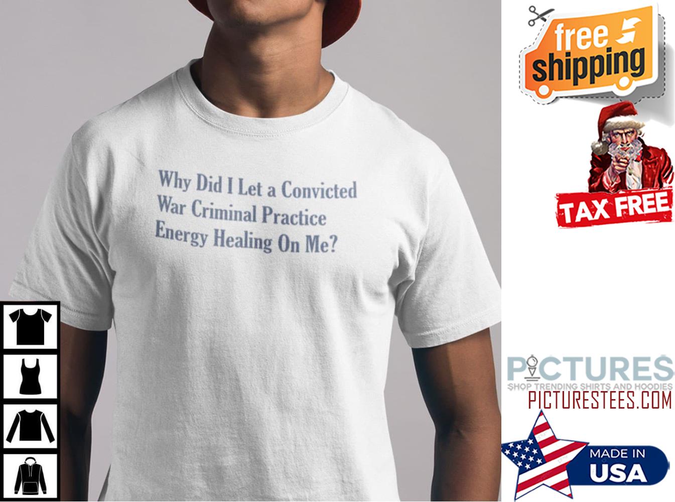Why Did I Let A Convicted War Criminal Practice Energy Healing On Me Shirt