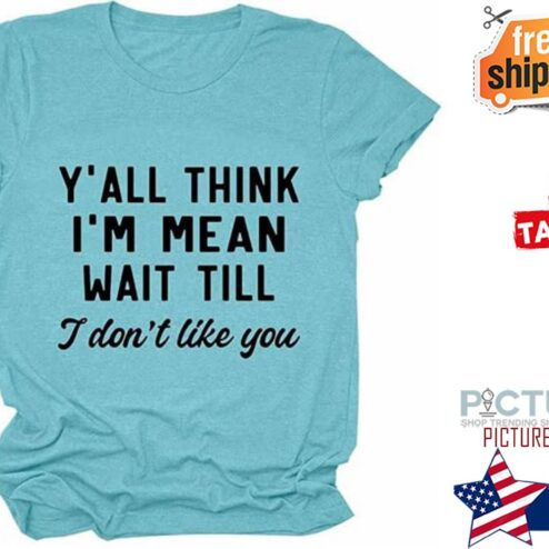 Y'all think i'm mean wait till I don't like you shirt