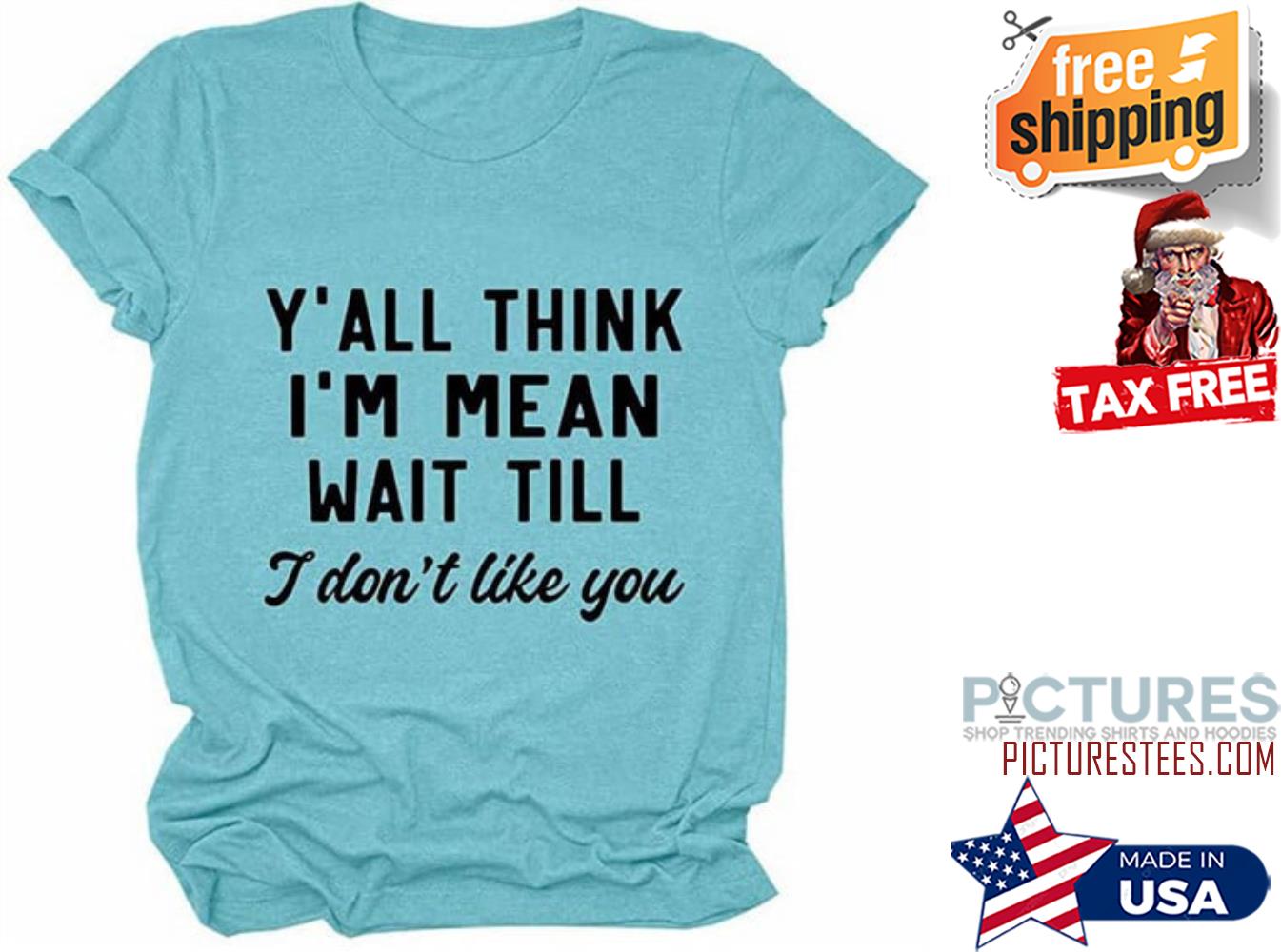 Y'all think i'm mean wait till I don't like you shirt