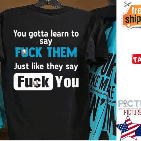 You gotta learn to say fuck them just like they say fuck you shirt