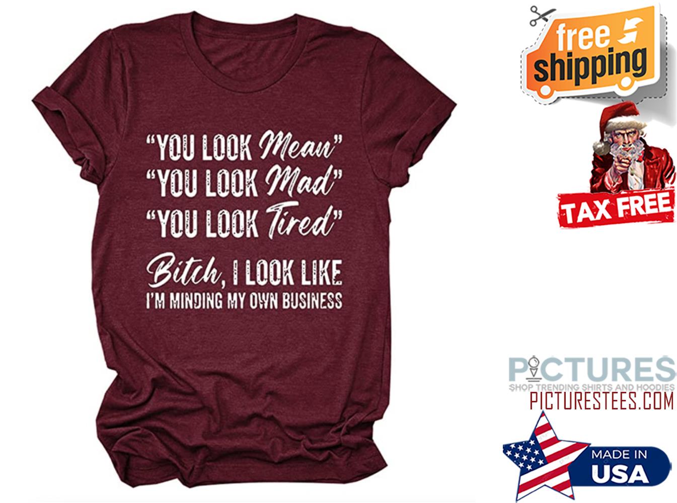 You look mean mad tired bitch I look like i'm minding my own business shirt You look mean mad tired bitch I look like i'm minding my own business shirt