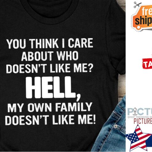 You think I care about who doesn't like me hell my own family doesn't like me shirt