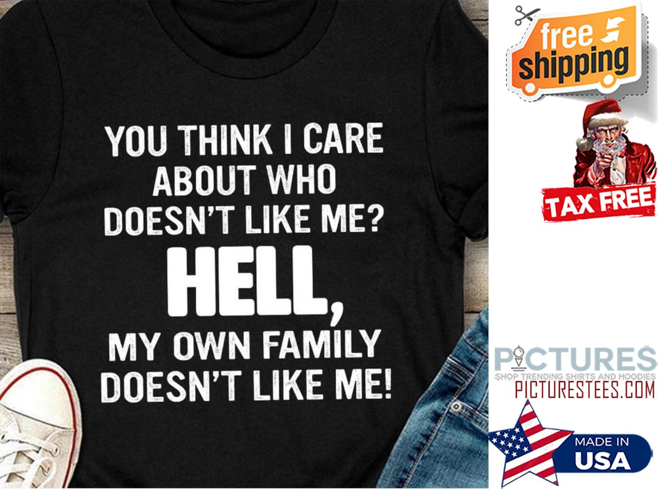 You think I care about who doesn't like me hell my own family doesn't like me shirt