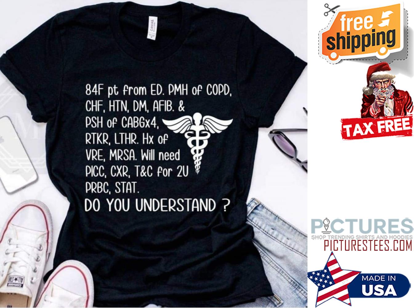 84F pt from ED PMH of COPD CHF HTN DM AFIB and PSH of CABGx4 do you understand shirt