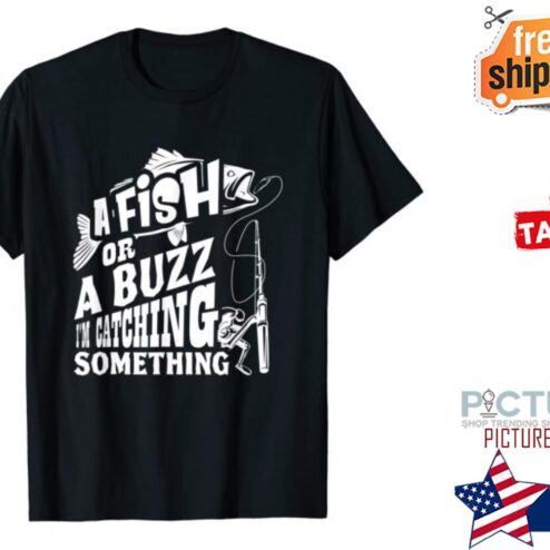 A Fish Or A Buzz I m Catching Something Fishing shirt
