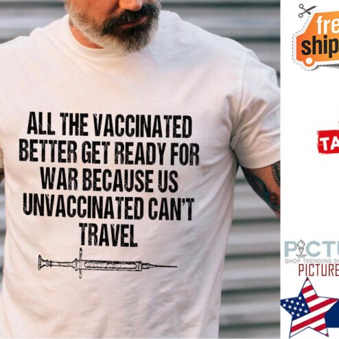 All the vaccinated better get ready for war because us unvaccinated can't travel shirt