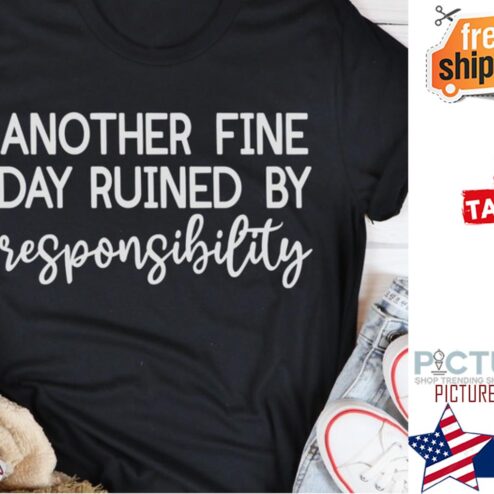 Another fine day ruined by responsibility shirt