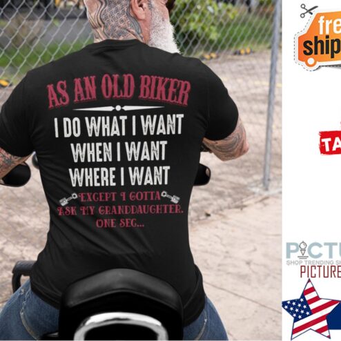 As an old biker I do what I want when I want where I want except I gotta ask my granddaughter one sec shirt