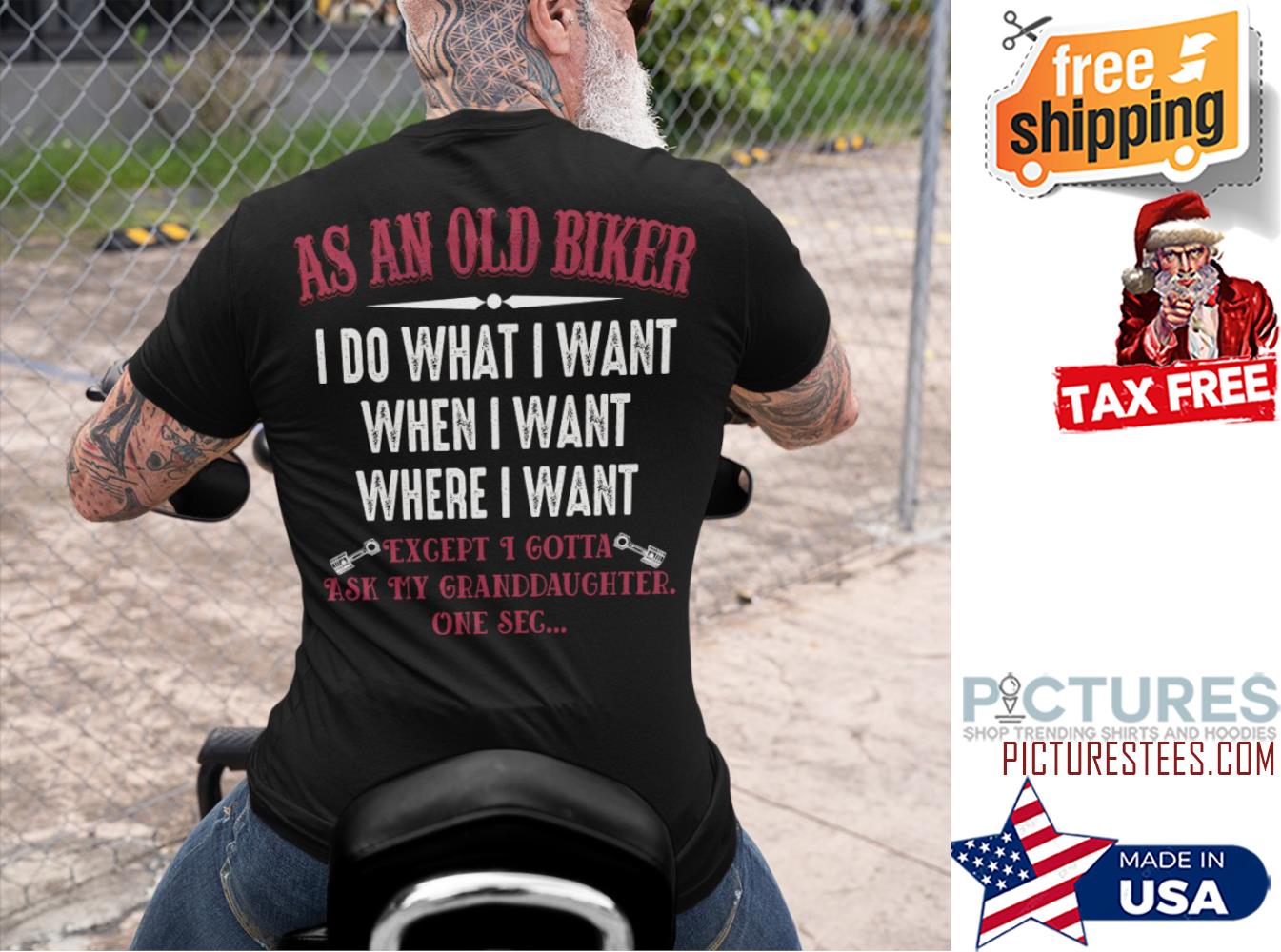 As an old biker I do what I want when I want where I want except I gotta ask my granddaughter one sec shirt