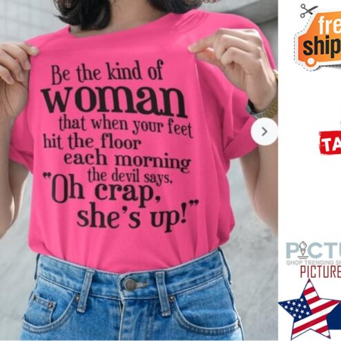 Be the kind of woman that when your feet hit the floor each morning the devil says oh crap she's up shirt