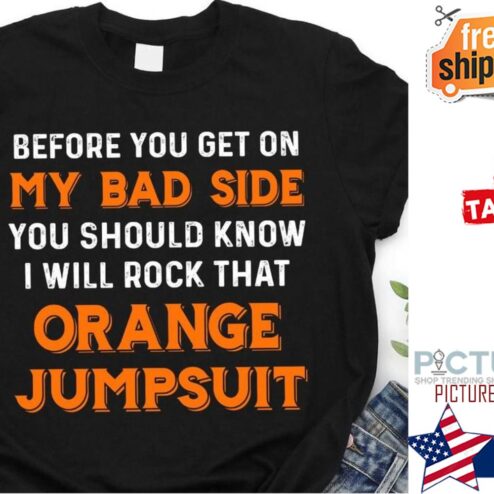 Before you get on my bad side you should know I will rock that orange jumpsuit shirt