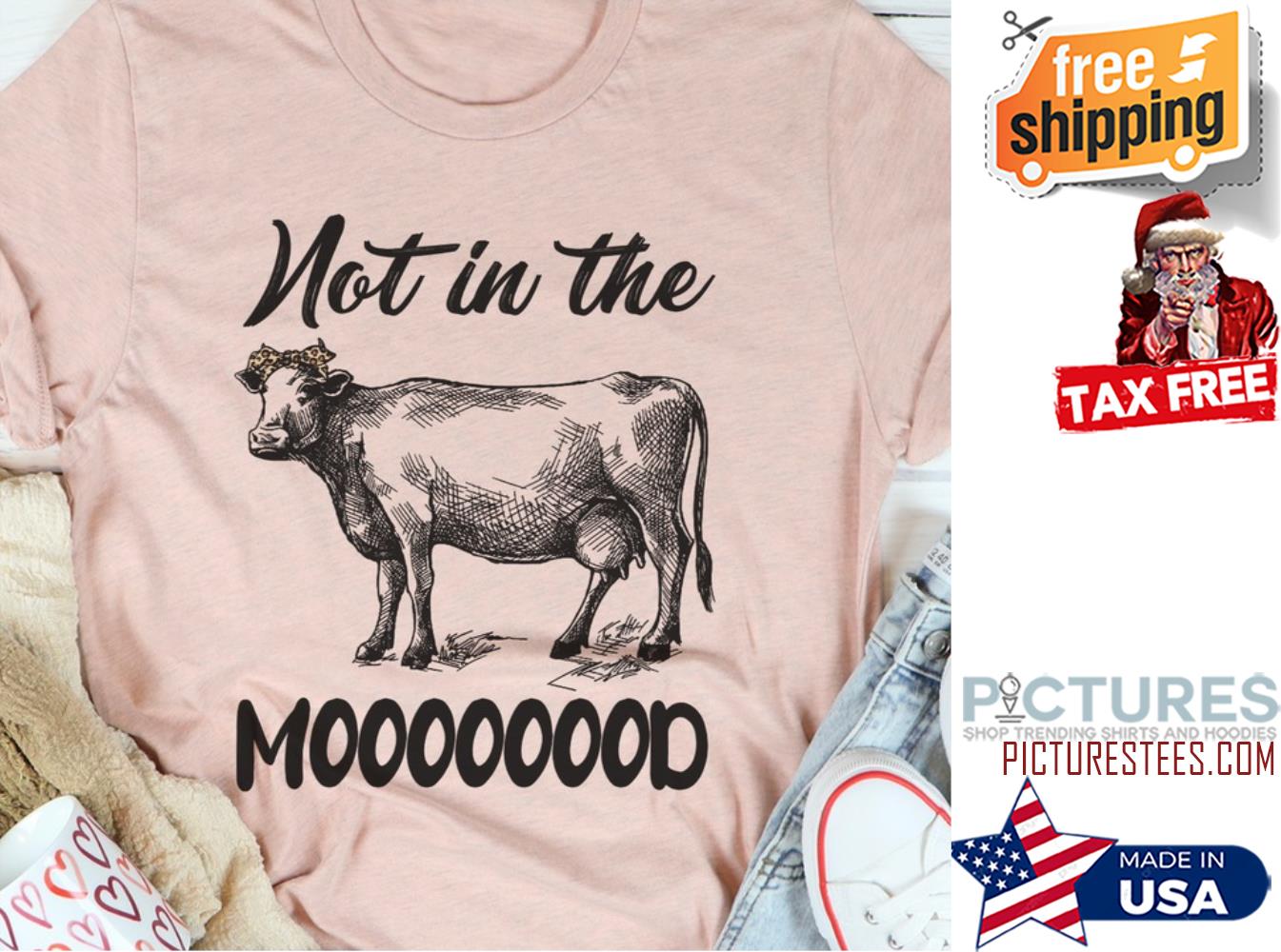 Cow not in the moooooood shirt
