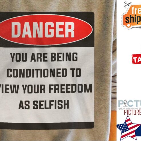 Danger you are being conditioned to view your freedom as selfish shirt