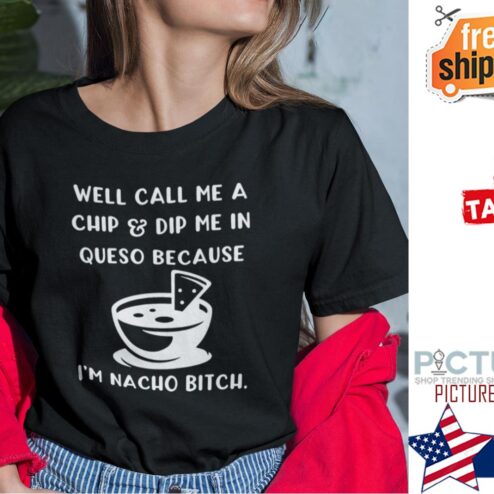Dip Me In Cheese And Call Me A Chip Cuz I’m Nacho Bitch shirt