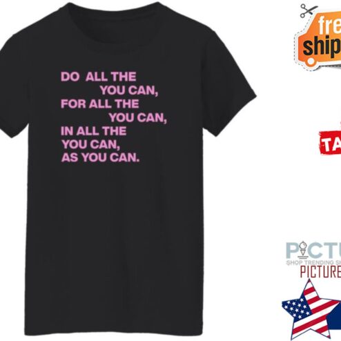 Do All The You Can For All The You Can In All The You Can As You Can shirt