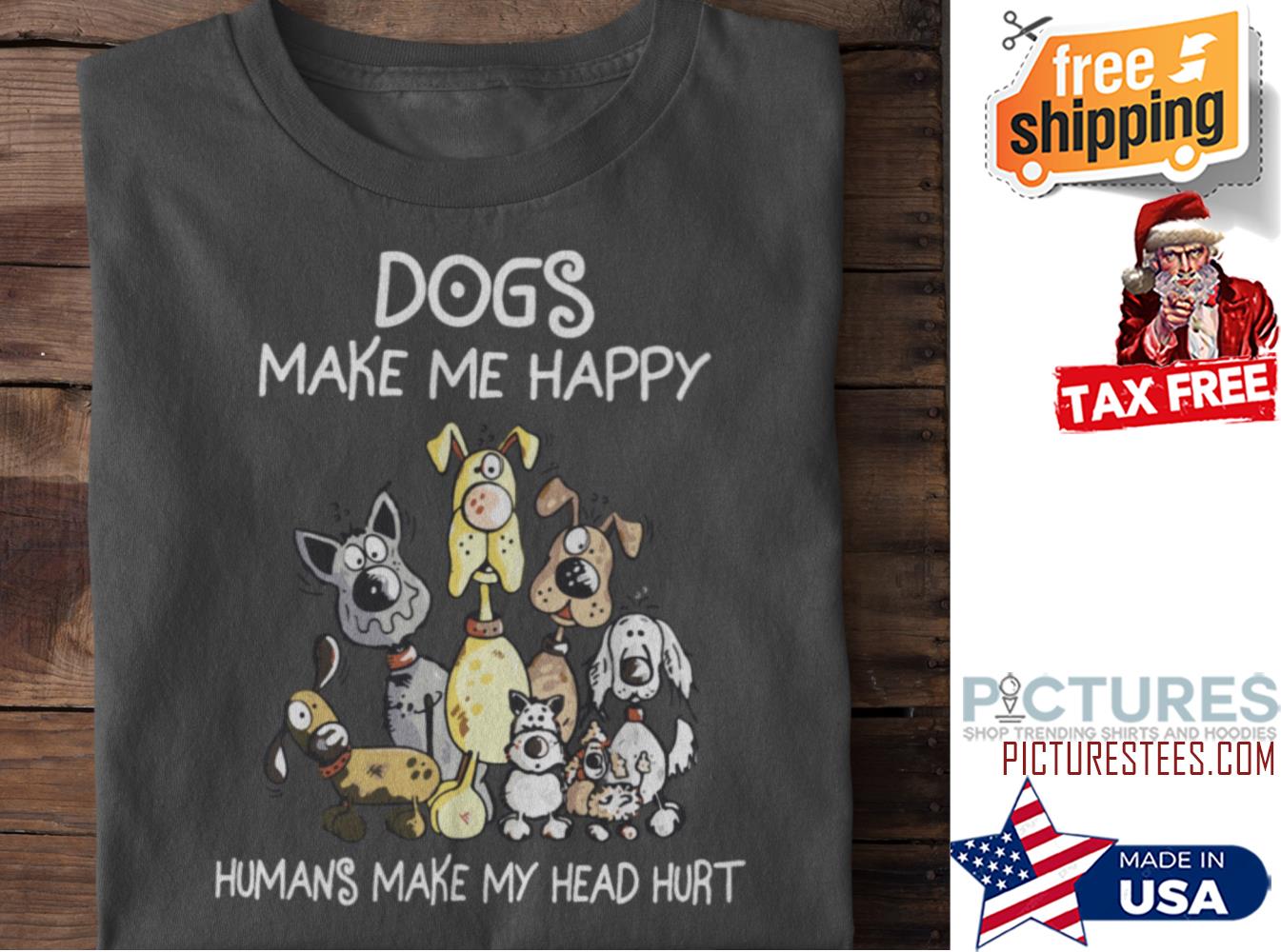 Dogs make me happy humans make my head hurt shirt