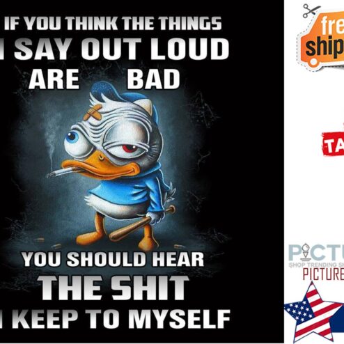 Duck If you think the thing I say out loud are bad you should hear the shit I keep to myself shirt