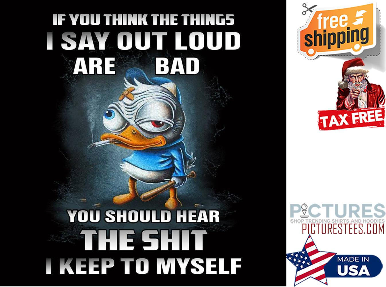 Duck If you think the thing I say out loud are bad you should hear the shit I keep to myself shirt