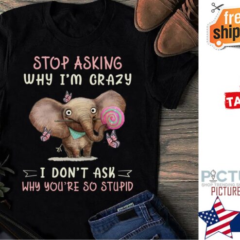 Elephant stop asking why i'm crazy I don't ask why you're so stupid shirt