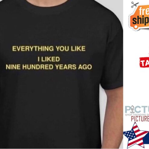 Everything you like I liked nine hundred years ago shirt