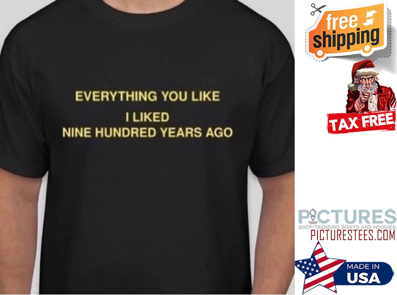 Everything you like I liked nine hundred years ago shirt