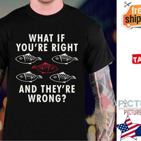 Fish What If You’re Right And They’re Wrong shirt