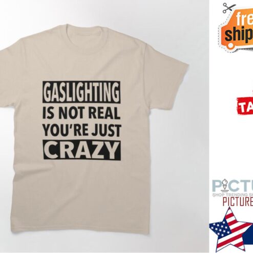 Gaslighting is not real you're just crazy shirt