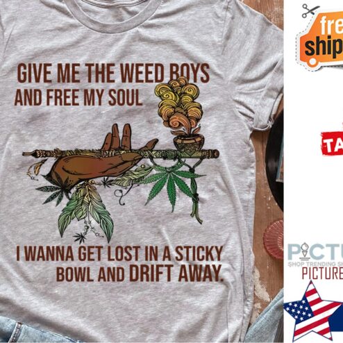 Give me the weed boys and free my soul I wanna get lost in a sticky bowl and drift away shirt