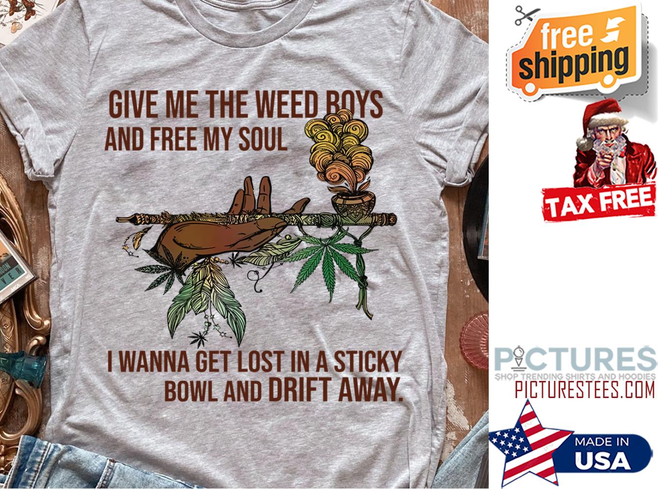Give me the weed boys and free my soul I wanna get lost in a sticky bowl and drift away shirt