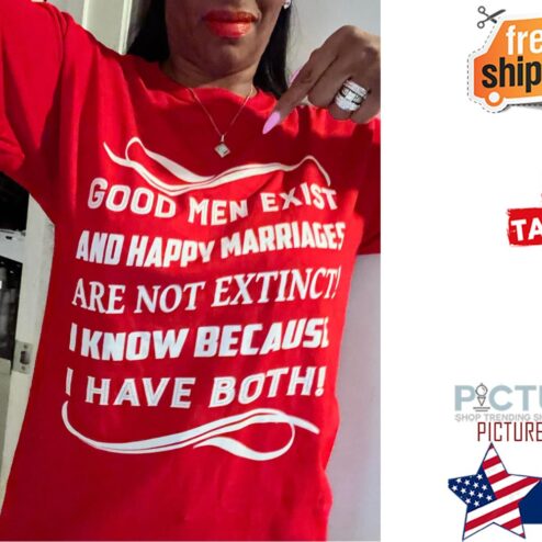 Good men exist and happy marriges are not extinct I know because I have both shirt