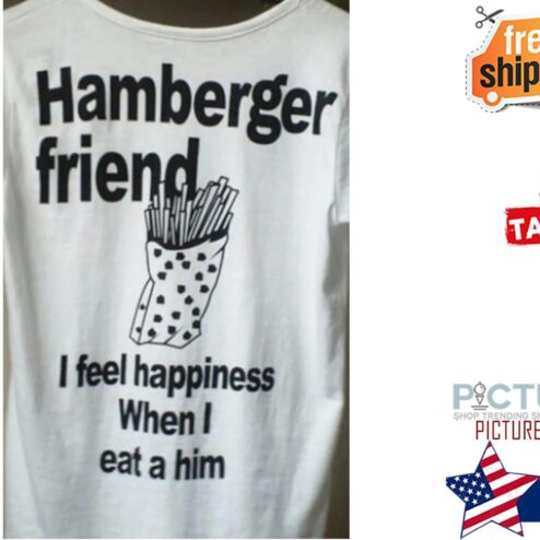 Hamberger friend I feel happiness when I eat a him shirt