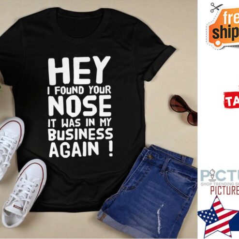 Hey I found your nose it was in my business again shirt