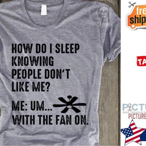 How do I sleep knowing people don't like me me um with the fan on shirt