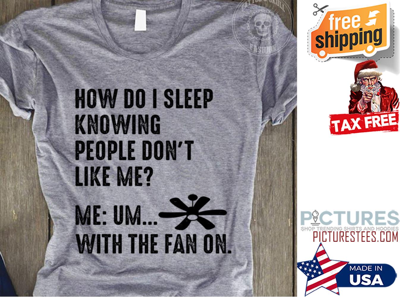 How do I sleep knowing people don't like me me um with the fan on shirt