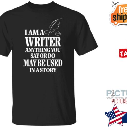 I am a writer anything you say or do may be used in a story shirt