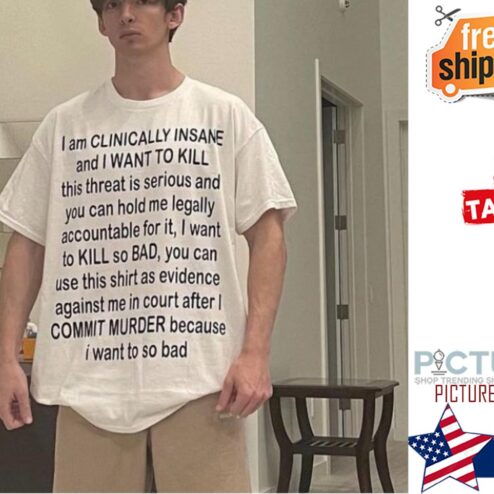 I am CLINICALLY INSANE and I WANT TO KILL COMMIT MURDER because I want to so bad shirt